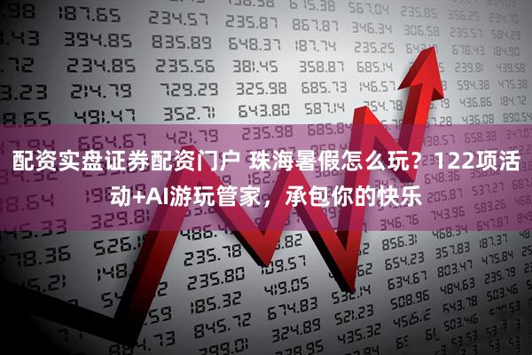 配资实盘证券配资门户 珠海暑假怎么玩？122项活动+AI游玩管家，承包你的快乐