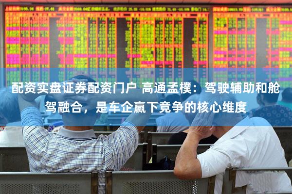 配资实盘证券配资门户 高通孟樸：驾驶辅助和舱驾融合，是车企赢下竞争的核心维度