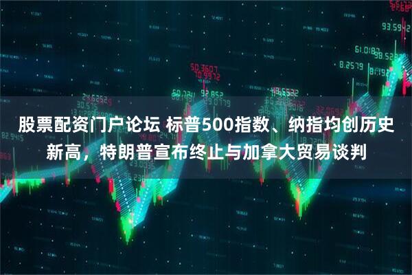股票配资门户论坛 标普500指数、纳指均创历史新高，特朗普宣布终止与加拿大贸易谈判