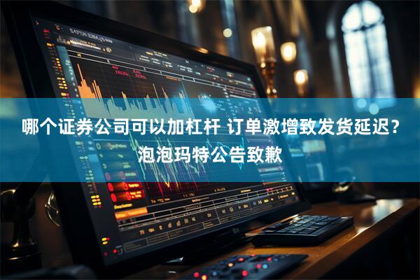 哪个证券公司可以加杠杆 订单激增致发货延迟？泡泡玛特公告致歉
