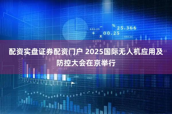 配资实盘证券配资门户 2025国际无人机应用及防控大会在京举行