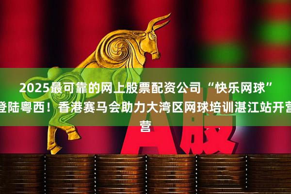 2025最可靠的网上股票配资公司 “快乐网球”登陆粤西！香港赛马会助力大湾区网球培训湛江站开营