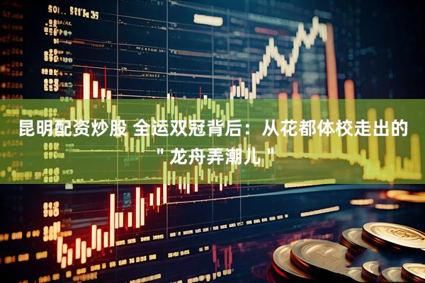 昆明配资炒股 全运双冠背后：从花都体校走出的＂龙舟弄潮儿＂