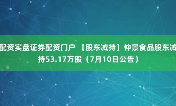 配资实盘证券配资门户 【股东减持】仲景食品股东减持53.17万股（7月10日公告）