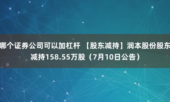 哪个证券公司可以加杠杆 【股东减持】润本股份股东减持158.55万股（7月10日公告）