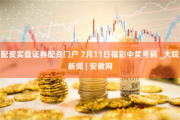 配资实盘证券配资门户 7月11日福彩中奖号码 _大皖新闻 | 安徽网