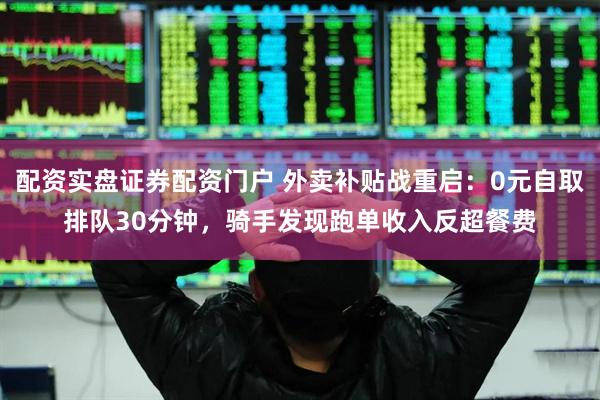 配资实盘证券配资门户 外卖补贴战重启：0元自取排队30分钟，骑手发现跑单收入反超餐费