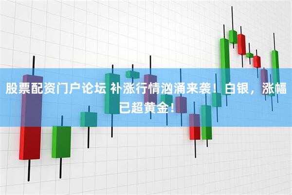 股票配资门户论坛 补涨行情汹涌来袭！白银，涨幅已超黄金！