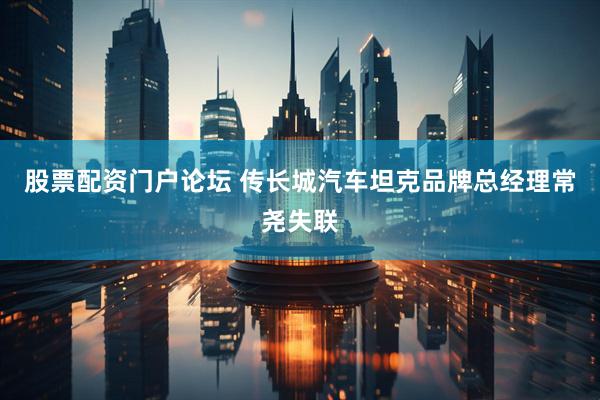 股票配资门户论坛 传长城汽车坦克品牌总经理常尧失联