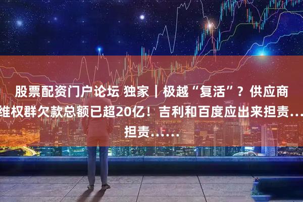 股票配资门户论坛 独家｜极越“复活”？供应商：维权群欠款总额已超20亿！吉利和百度应出来担责……