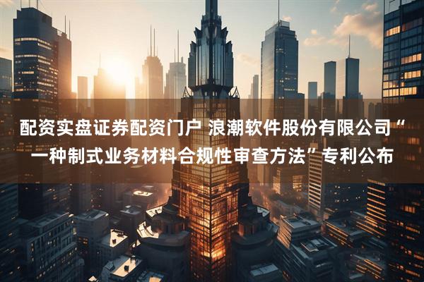 配资实盘证券配资门户 浪潮软件股份有限公司“一种制式业务材料合规性审查方法”专利公布