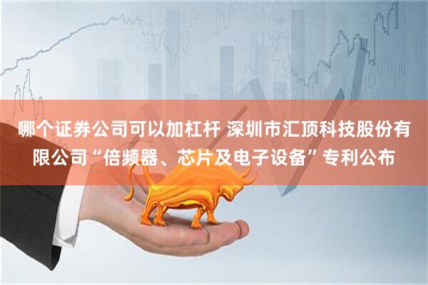 哪个证券公司可以加杠杆 深圳市汇顶科技股份有限公司“倍频器、芯片及电子设备”专利公布