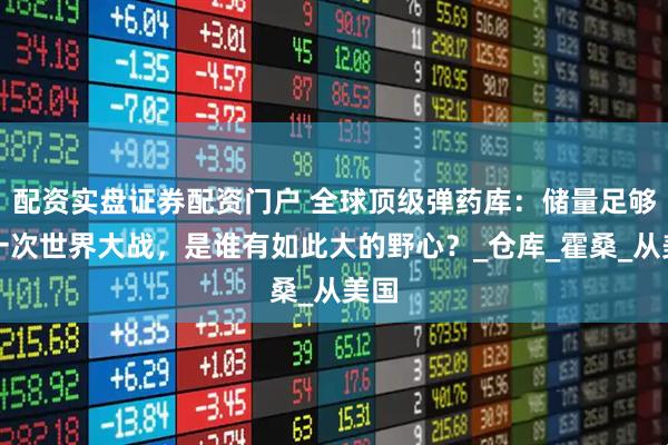 配资实盘证券配资门户 全球顶级弹药库：储量足够打一次世界大战，是谁有如此大的野心？_仓库_霍桑_从美国