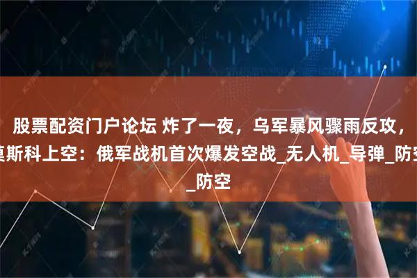 股票配资门户论坛 炸了一夜，乌军暴风骤雨反攻，莫斯科上空：俄军战机首次爆发空战_无人机_导弹_防空