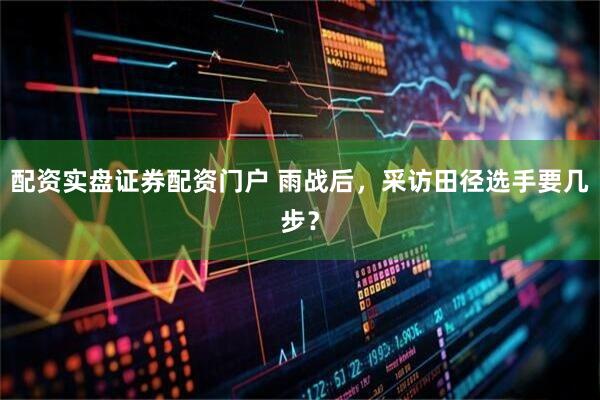 配资实盘证券配资门户 雨战后，采访田径选手要几步？