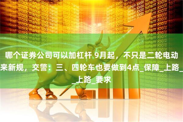 哪个证券公司可以加杠杆 9月起，不只是二轮电动车迎来新规，交警：三、四轮车也要做到4点_保障_上路_要求