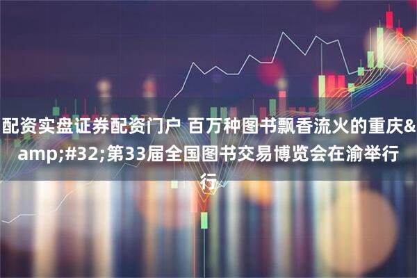 配资实盘证券配资门户 百万种图书飘香流火的重庆&#32;第33届全国图书交易博览会在渝举行