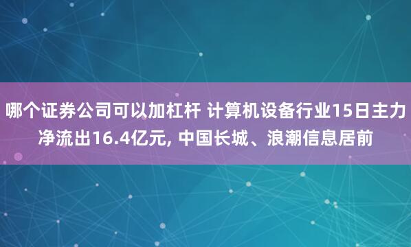 哪个证券公司可以加杠杆 计算机设备行业15日主力净流出16.4亿元, 中国长城、浪潮信息居前