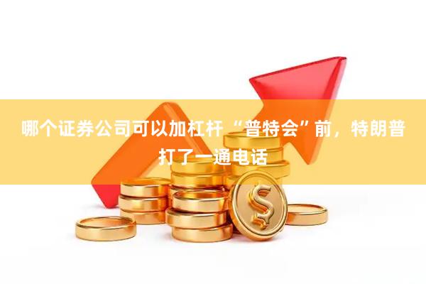 哪个证券公司可以加杠杆 “普特会”前，特朗普打了一通电话