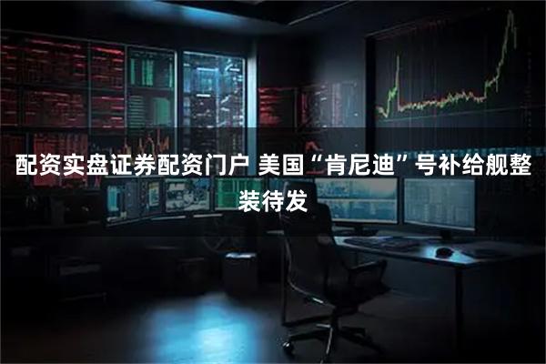 配资实盘证券配资门户 美国“肯尼迪”号补给舰整装待发