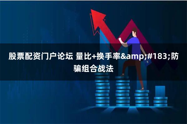 股票配资门户论坛 量比+换手率&#183;防骗组合战法