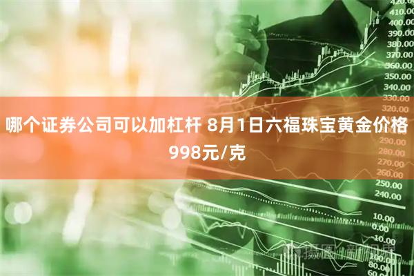 哪个证券公司可以加杠杆 8月1日六福珠宝黄金价格998元/克