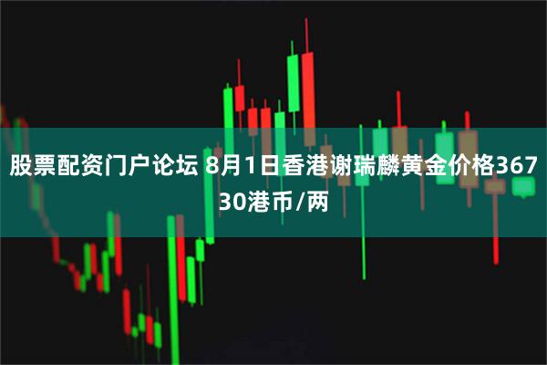 股票配资门户论坛 8月1日香港谢瑞麟黄金价格36730港币/两