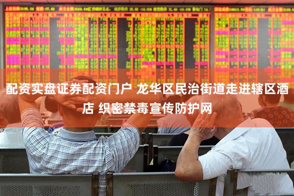 配资实盘证券配资门户 龙华区民治街道走进辖区酒店 织密禁毒宣传防护网