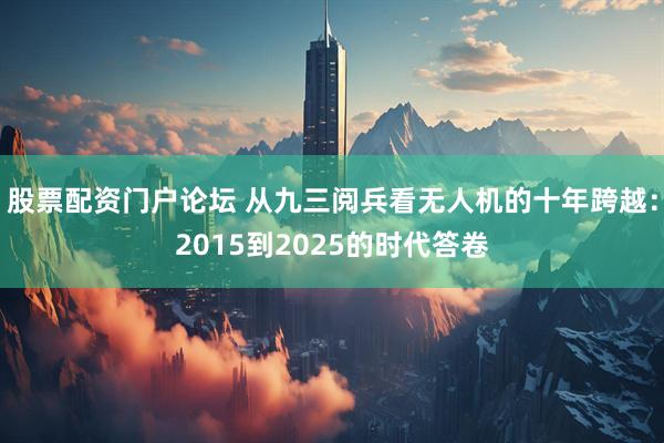 股票配资门户论坛 从九三阅兵看无人机的十年跨越：2015到2025的时代答卷