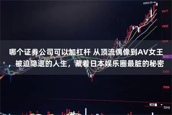 哪个证券公司可以加杠杆 从顶流偶像到AV女王，被迫隐退的人生，藏着日本娱乐圈最脏的秘密