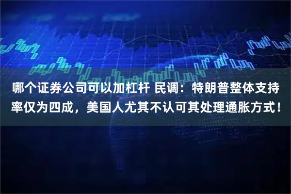 哪个证券公司可以加杠杆 民调：特朗普整体支持率仅为四成，美国人尤其不认可其处理通胀方式！