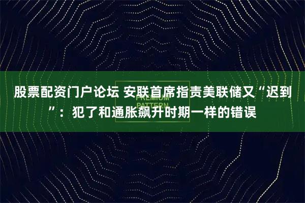 股票配资门户论坛 安联首席指责美联储又“迟到”：犯了和通胀飙升时期一样的错误