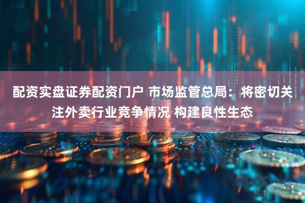 配资实盘证券配资门户 市场监管总局：将密切关注外卖行业竞争情况 构建良性生态