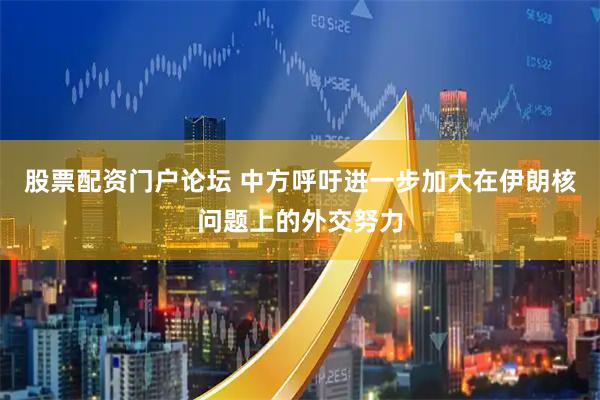 股票配资门户论坛 中方呼吁进一步加大在伊朗核问题上的外交努力