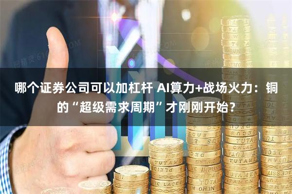 哪个证券公司可以加杠杆 AI算力+战场火力：铜的“超级需求周期”才刚刚开始？