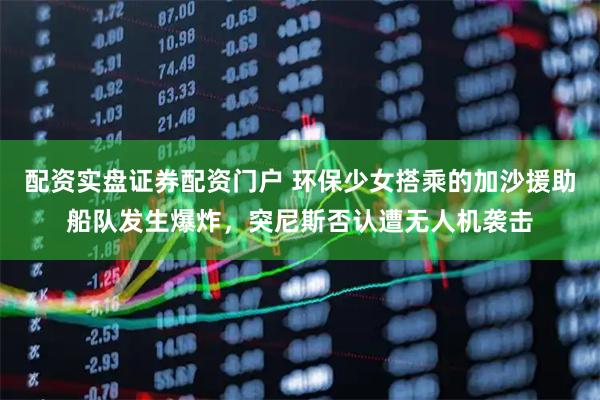 配资实盘证券配资门户 环保少女搭乘的加沙援助船队发生爆炸，突尼斯否认遭无人机袭击