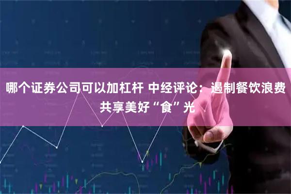 哪个证券公司可以加杠杆 中经评论：遏制餐饮浪费 共享美好“食”光