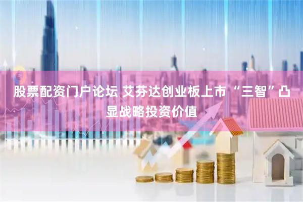 股票配资门户论坛 艾芬达创业板上市 “三智”凸显战略投资价值
