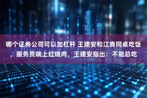 哪个证券公司可以加杠杆 王建安和江青同桌吃饭，服务员端上红烧肉，王建安指出：不能总吃