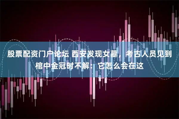 股票配资门户论坛 西安发现女墓，考古人员见到棺中金冠时不解：它怎么会在这