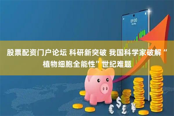 股票配资门户论坛 科研新突破 我国科学家破解“植物细胞全能性”世纪难题