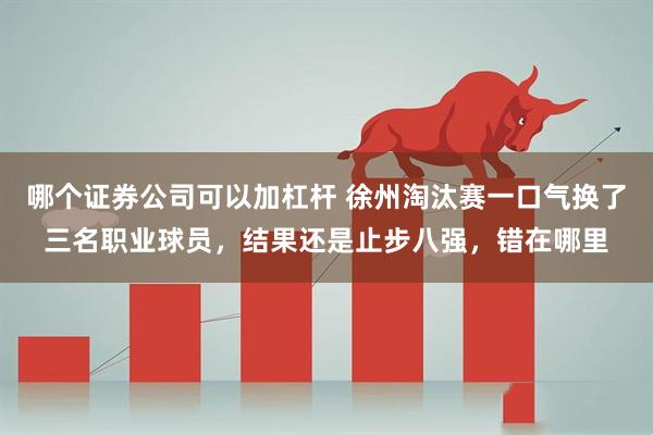 哪个证券公司可以加杠杆 徐州淘汰赛一口气换了三名职业球员，结果还是止步八强，错在哪里