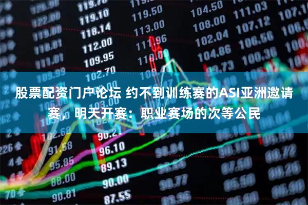 股票配资门户论坛 约不到训练赛的ASI亚洲邀请赛，明天开赛：职业赛场的次等公民